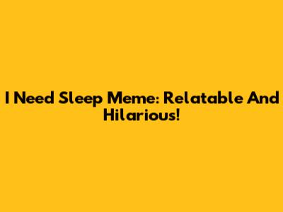 I Need Sleep Meme: Relatable And Hilarious!