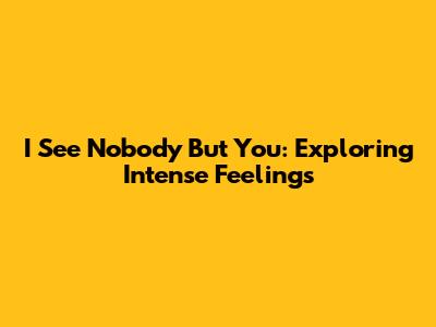 I See Nobody But You: Exploring Intense Feelings