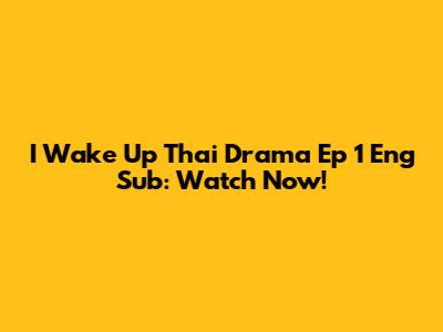 I Wake Up Thai Drama Ep 1 Eng Sub: Watch Now!