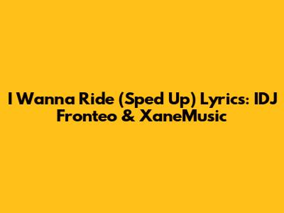 I Wanna Ride (Sped Up) Lyrics: IDJ Fronteo & XaneMusic