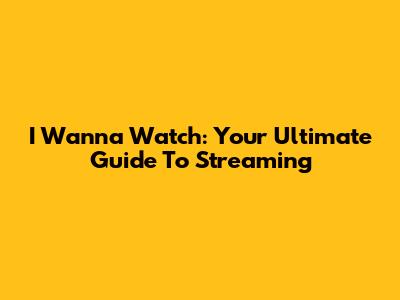 I Wanna Watch: Your Ultimate Guide To Streaming