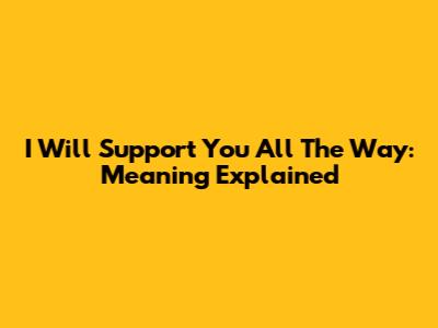 I Will Support You All The Way: Meaning Explained