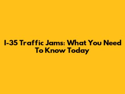 I-35 Traffic Jams: What You Need To Know Today
