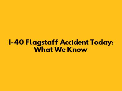 I-40 Flagstaff Accident Today: What We Know
