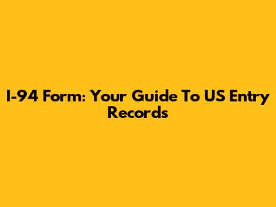 I-94 Form: Your Guide To US Entry Records