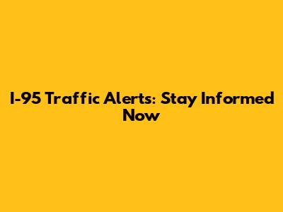 I-95 Traffic Alerts: Stay Informed Now