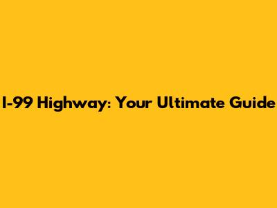 I-99 Highway: Your Ultimate Guide