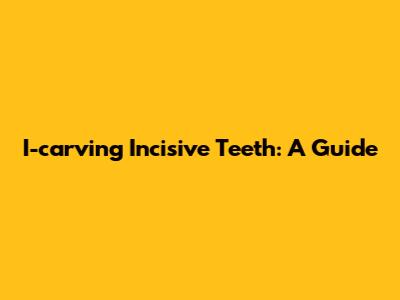 I-carving Incisive Teeth: A Guide