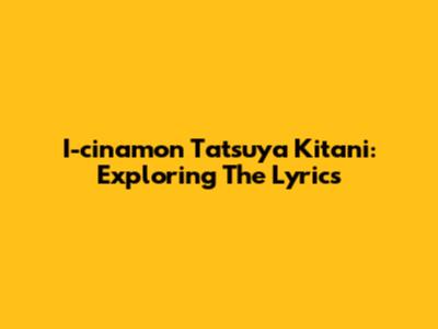 I-cinamon Tatsuya Kitani: Exploring The Lyrics