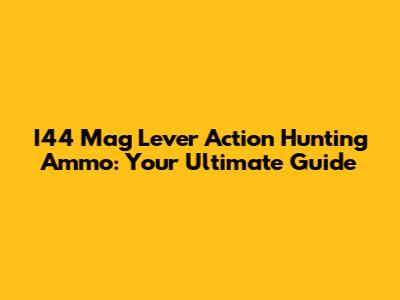 I44 Mag Lever Action Hunting Ammo: Your Ultimate Guide