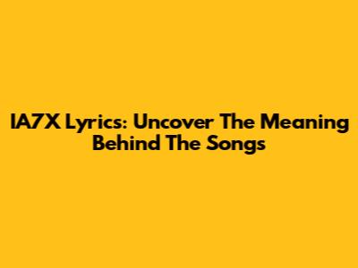 IA7X Lyrics: Uncover The Meaning Behind The Songs