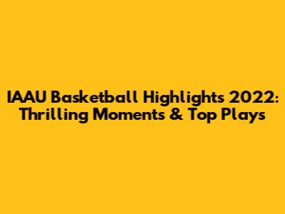 IAAU Basketball Highlights 2022: Thrilling Moments & Top Plays