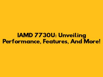IAMD 7730U: Unveiling Performance, Features, And More!
