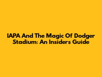 IAPA And The Magic Of Dodger Stadium: An Insider's Guide