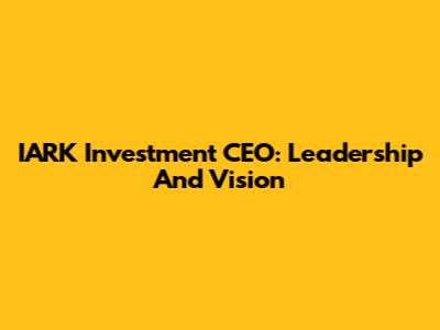 IARK Investment CEO: Leadership And Vision