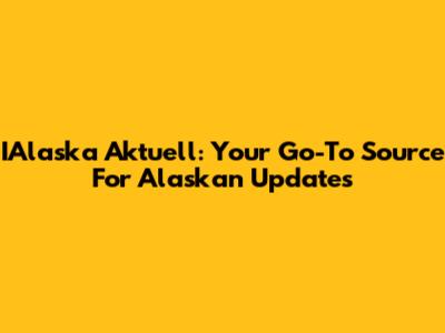 IAlaska Aktuell: Your Go-To Source For Alaskan Updates