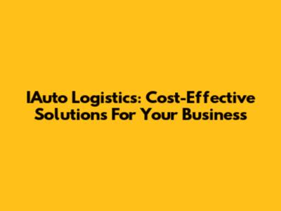 IAuto Logistics: Cost-Effective Solutions For Your Business