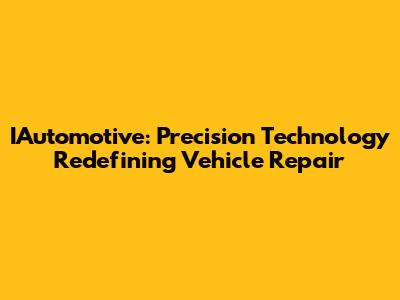 IAutomotive: Precision Technology Redefining Vehicle Repair