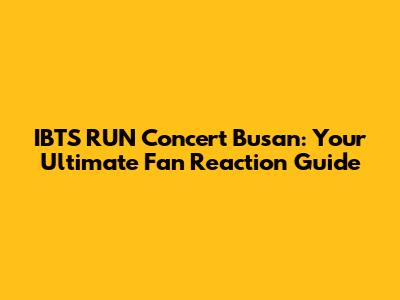 IBTS RUN Concert Busan: Your Ultimate Fan Reaction Guide