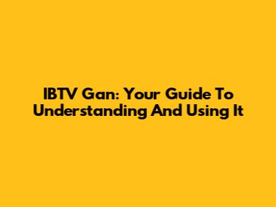 IBTV Gan: Your Guide To Understanding And Using It