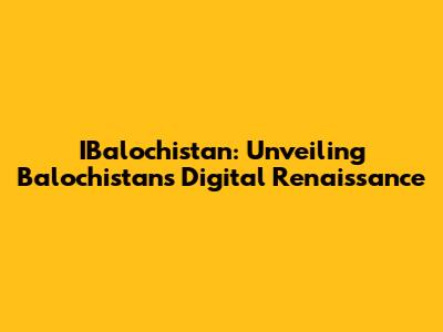 IBalochistan: Unveiling Balochistan's Digital Renaissance