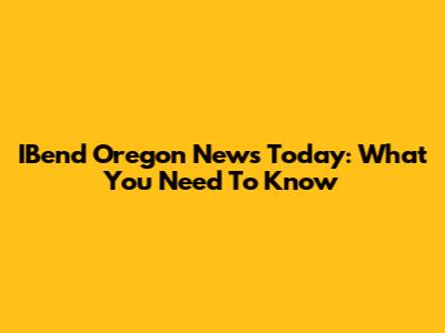 IBend Oregon News Today: What You Need To Know