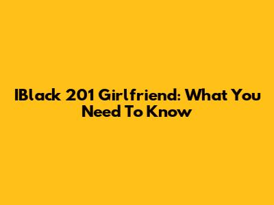 IBlack 201 Girlfriend: What You Need To Know
