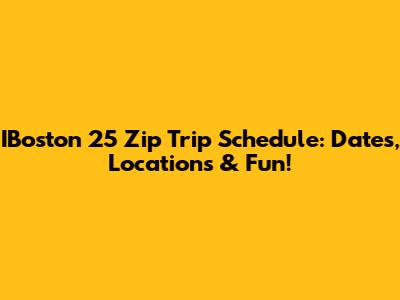 IBoston 25 Zip Trip Schedule: Dates, Locations & Fun!