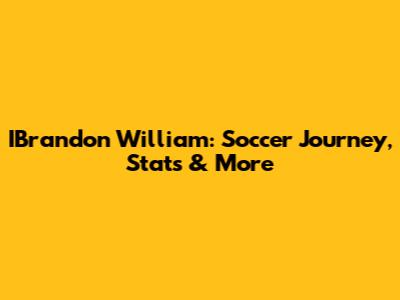 IBrandon William: Soccer Journey, Stats & More