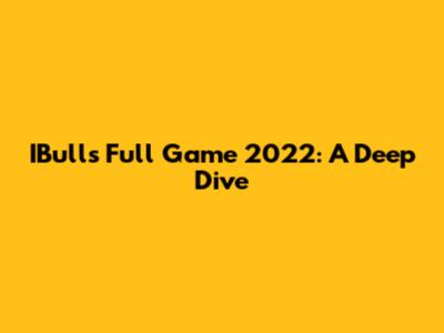 IBulls Full Game 2022: A Deep Dive