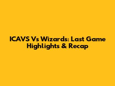 ICAVS Vs Wizards: Last Game Highlights & Recap