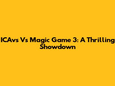 ICAvs Vs Magic Game 3: A Thrilling Showdown