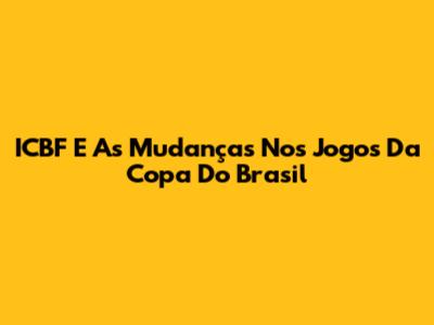 ICBF E As Mudanças Nos Jogos Da Copa Do Brasil