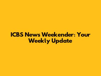 ICBS News Weekender: Your Weekly Update