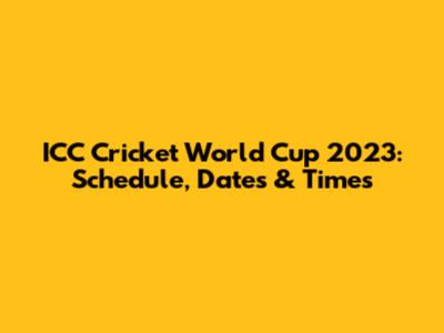 ICC Cricket World Cup 2023: Schedule, Dates & Times