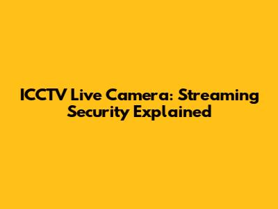 ICCTV Live Camera: Streaming Security Explained