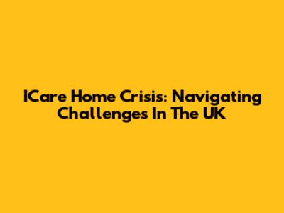ICare Home Crisis: Navigating Challenges In The UK