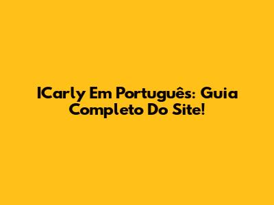 ICarly Em Português: Guia Completo Do Site!