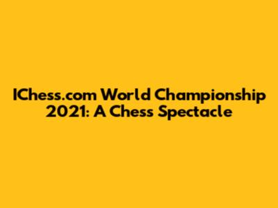 IChess.com World Championship 2021: A Chess Spectacle