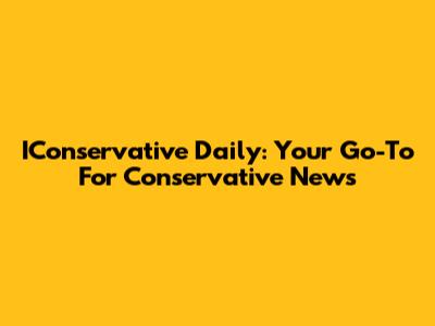 IConservative Daily: Your Go-To For Conservative News