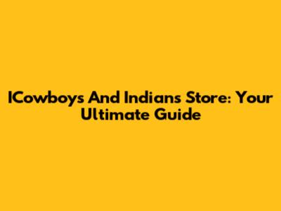 ICowboys And Indians Store: Your Ultimate Guide