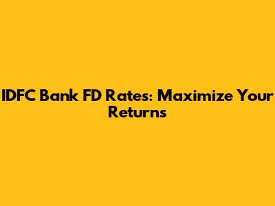 IDFC Bank FD Rates: Maximize Your Returns
