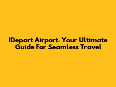 IDepart Airport: Your Ultimate Guide For Seamless Travel
