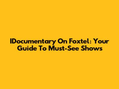 IDocumentary On Foxtel: Your Guide To Must-See Shows