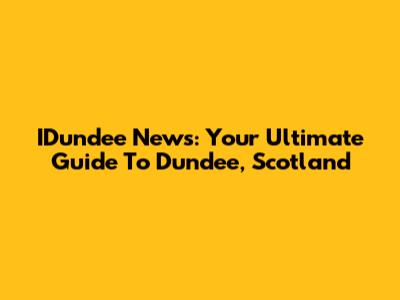 IDundee News: Your Ultimate Guide To Dundee, Scotland