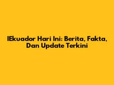 IEkuador Hari Ini: Berita, Fakta, Dan Update Terkini