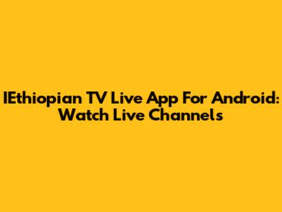 IEthiopian TV Live App For Android: Watch Live Channels