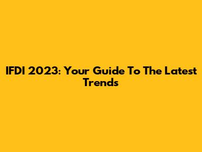 IFDI 2023: Your Guide To The Latest Trends