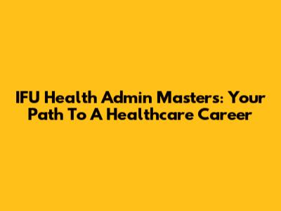 IFU Health Admin Masters: Your Path To A Healthcare Career