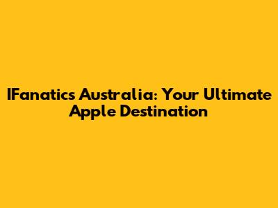 IFanatics Australia: Your Ultimate Apple Destination